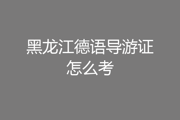 黑龙江德语导游证怎么考
