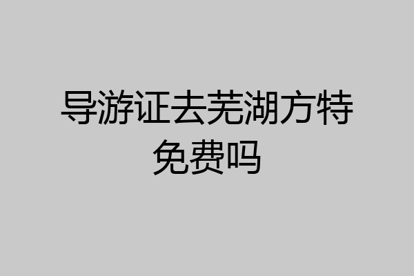 导游证去芜湖方特免费吗