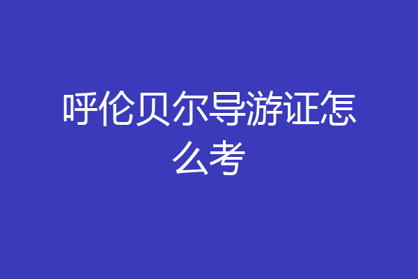 呼伦贝尔导游证怎么考