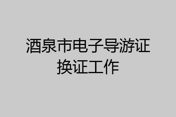 酒泉市电子导游证换证工作