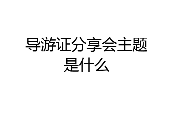 导游证分享会主题是什么