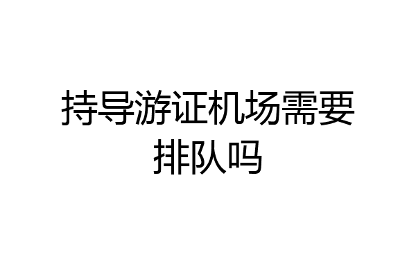持导游证机场需要排队吗