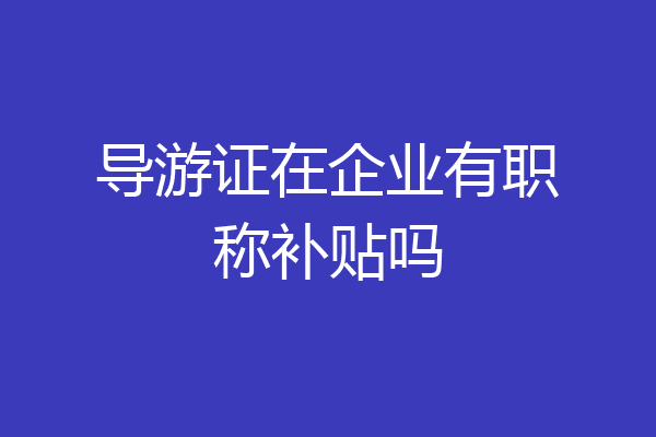 导游证在企业有职称补贴吗