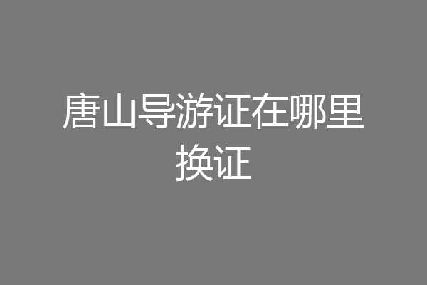 唐山导游证在哪里换证