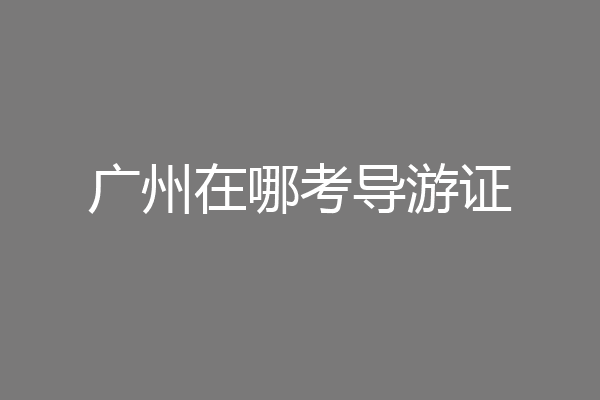 广州在哪考导游证