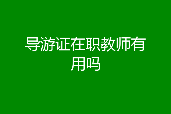 导游证在职教师有用吗