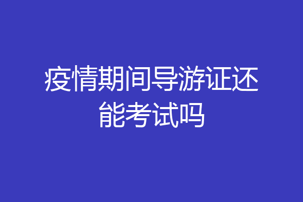 疫情期间导游证还能考试吗