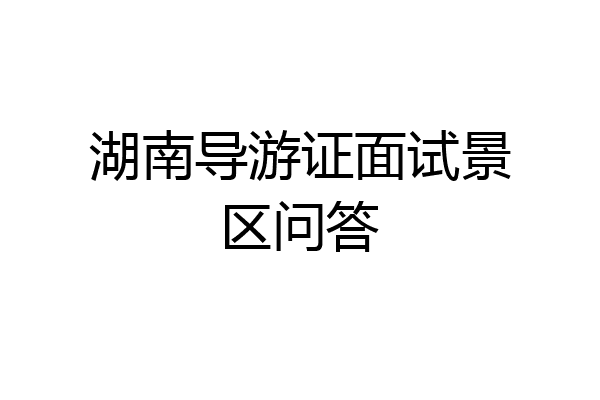 湖南导游证面试景区问答