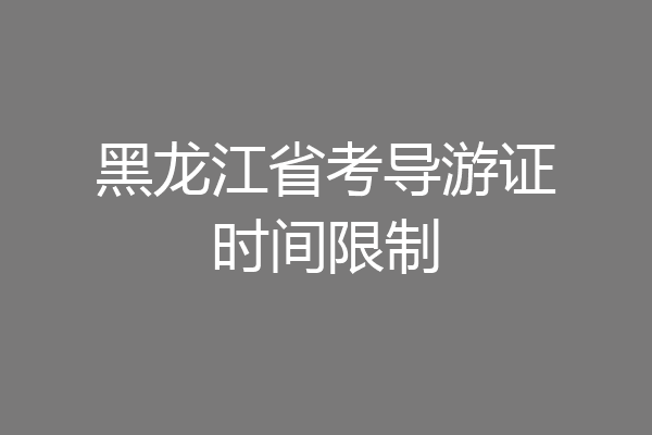 黑龙江省考导游证时间限制