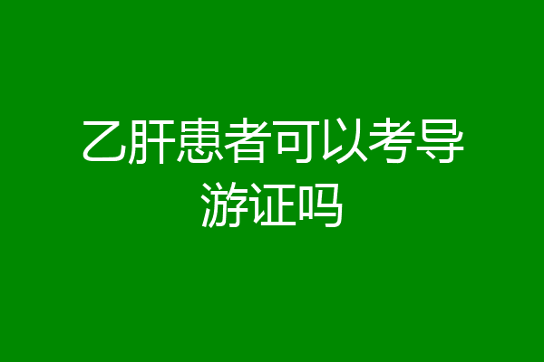 乙肝患者可以考导游证吗