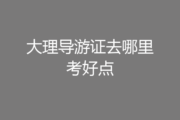 大理导游证去哪里考好点