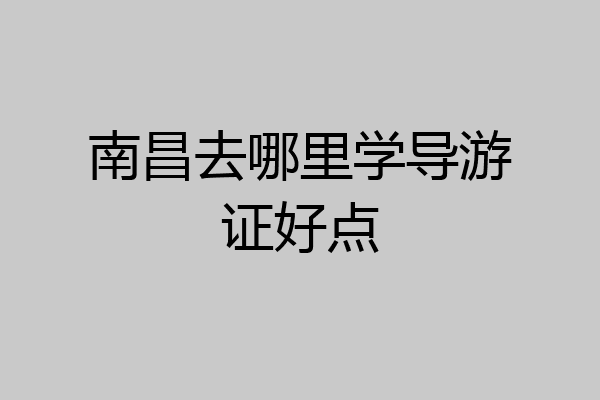 南昌去哪里学导游证好点