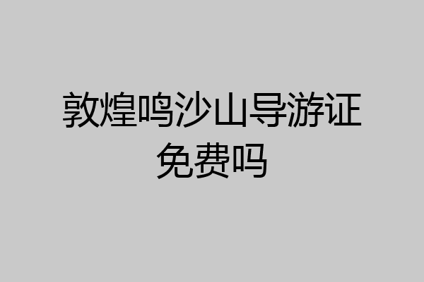 敦煌鸣沙山导游证免费吗