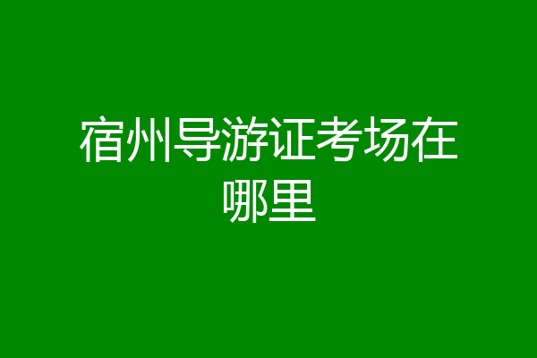 宿州导游证考场在哪里
