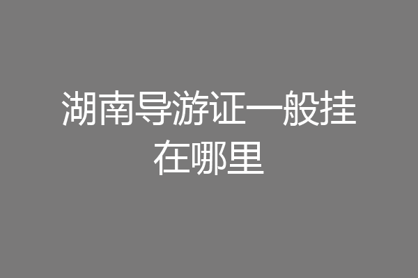湖南导游证一般挂在哪里