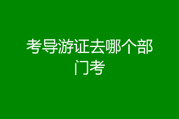 考导游证去哪个部门考