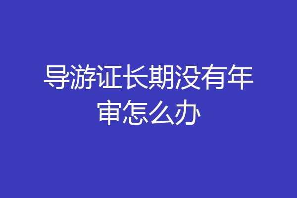 导游证长期没有年审怎么办