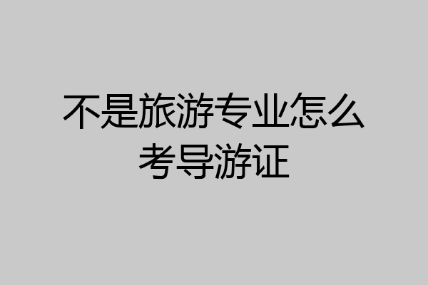 不是旅游专业怎么考导游证