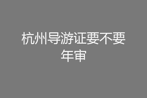 杭州导游证要不要年审