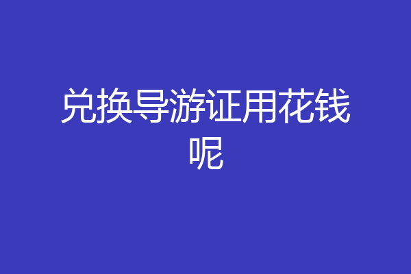 兑换导游证用花钱呢