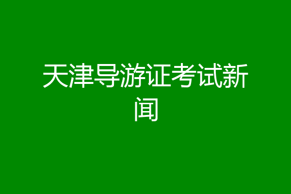天津导游证考试新闻