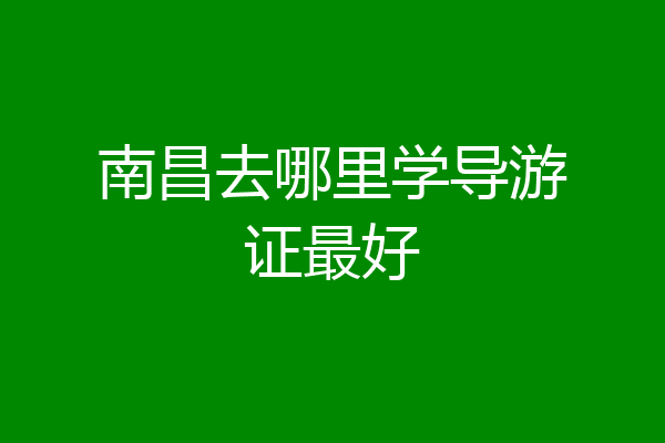 南昌去哪里学导游证最好