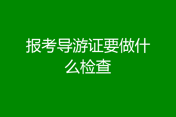 报考导游证要做什么检查