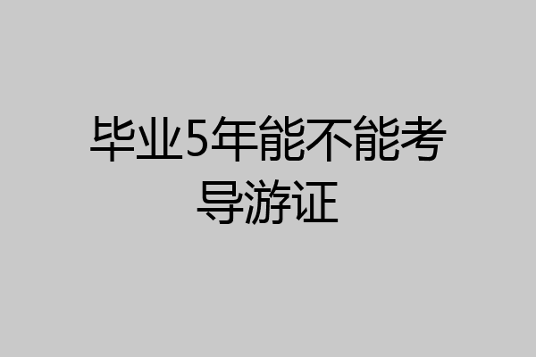 毕业5年能不能考导游证