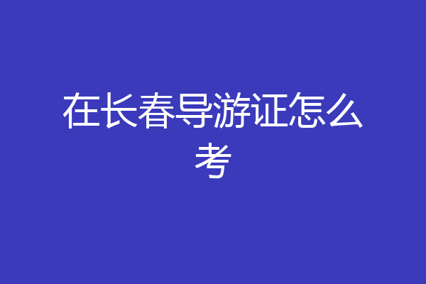 在长春导游证怎么考