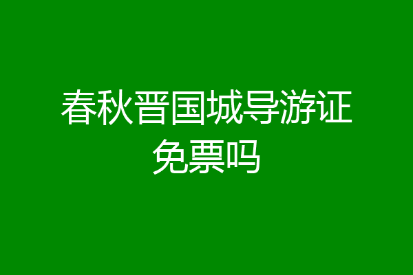 春秋晋国城导游证免票吗