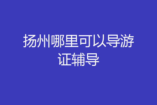 扬州哪里可以导游证辅导