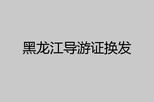 黑龙江导游证换发