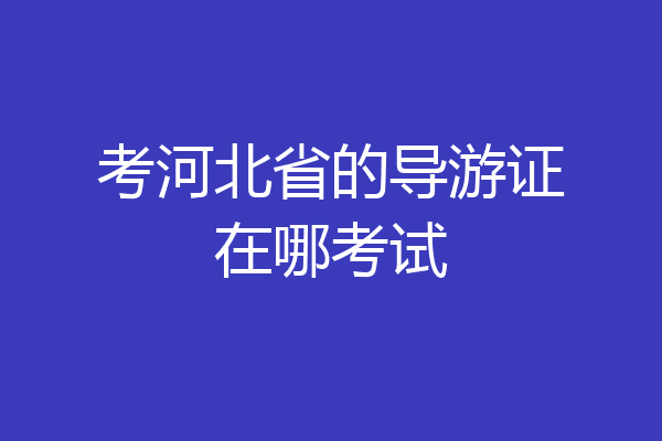 考河北省的导游证在哪考试