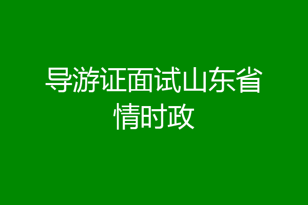 导游证面试山东省情时政