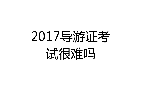 2017导游证考试很难吗
