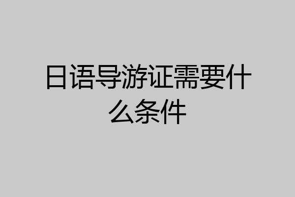 日语导游证需要什么条件