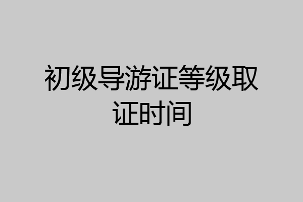 初级导游证等级取证时间