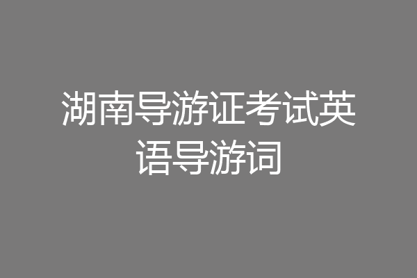湖南导游证考试英语导游词
