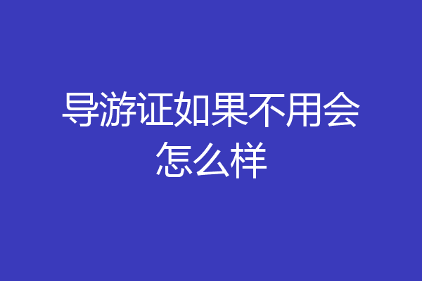 导游证如果不用会怎么样