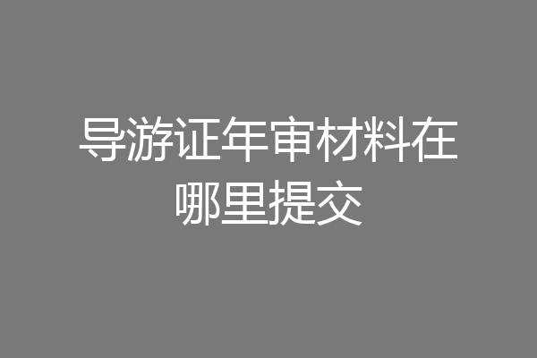 导游证年审材料在哪里提交