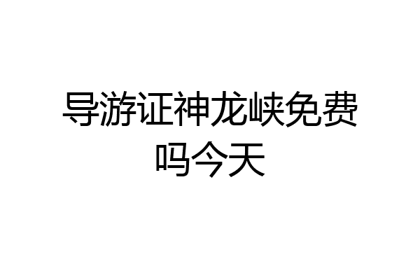 导游证神龙峡免费吗今天