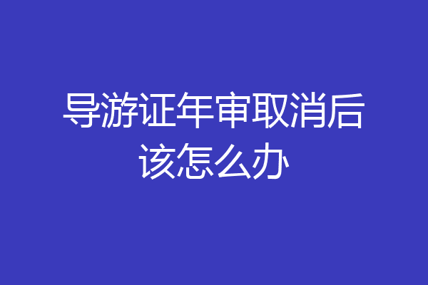 导游证年审取消后该怎么办