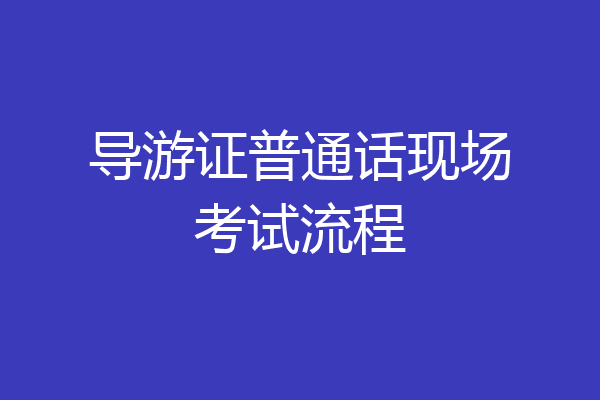 导游证普通话现场考试流程