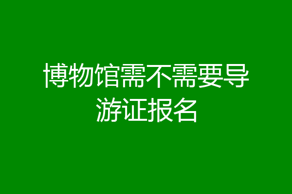 博物馆需不需要导游证报名