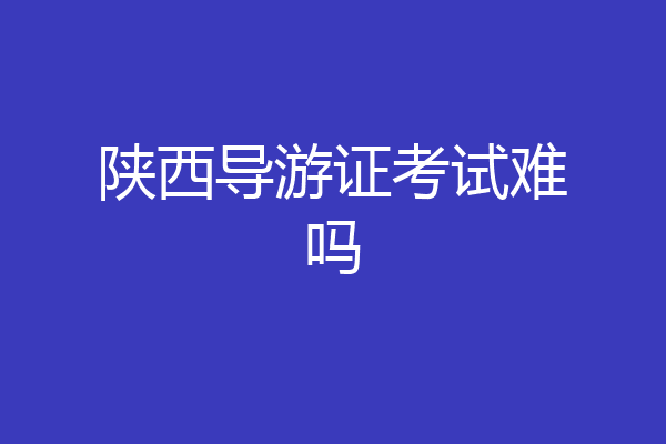 陕西导游证考试难吗