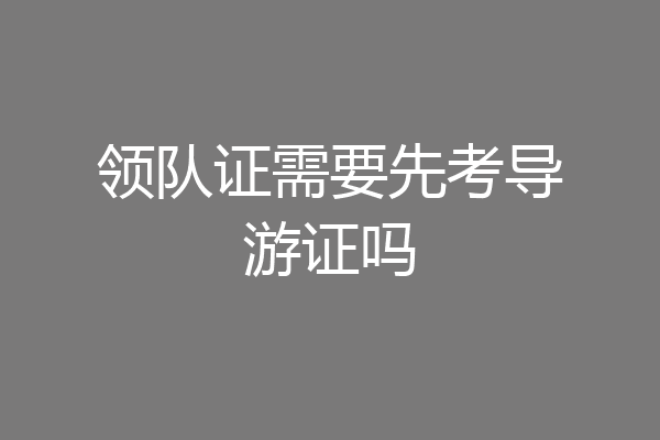 领队证需要先考导游证吗
