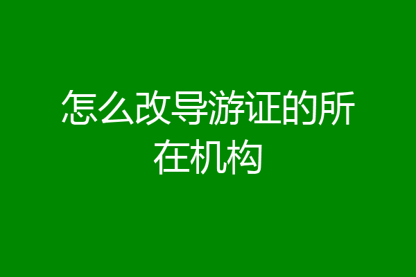 怎么改导游证的所在机构