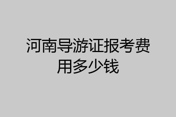 河南导游证报考费用多少钱
