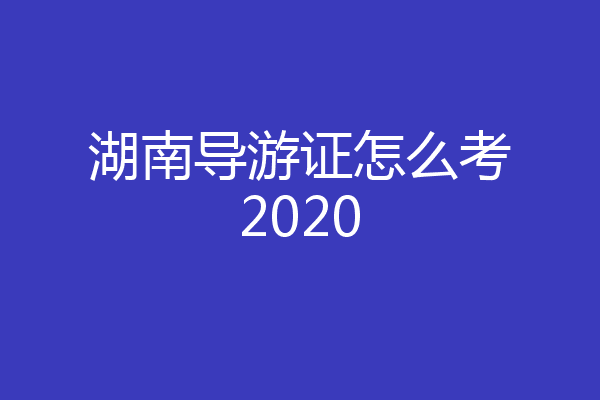 湖南导游证怎么考2020