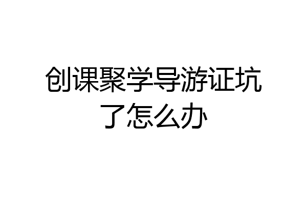 创课聚学导游证坑了怎么办
